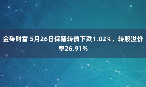 金砖财富 5月26日保隆转债下跌1.02%，转股溢价率26.91%