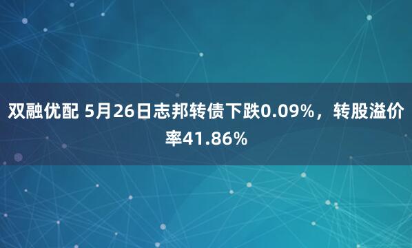 双融优配 5月26日志邦转债下跌0.09%，转股溢价率41.86%