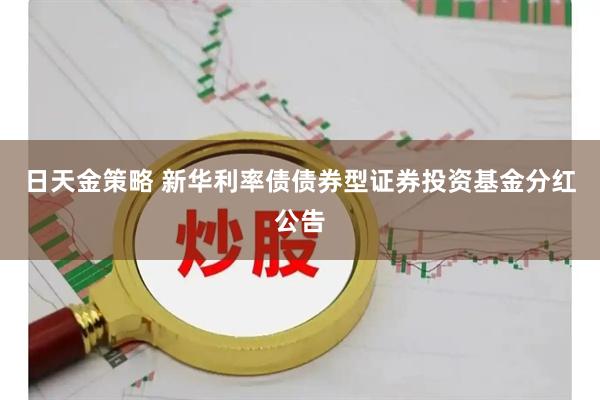 日天金策略 新华利率债债券型证券投资基金分红公告