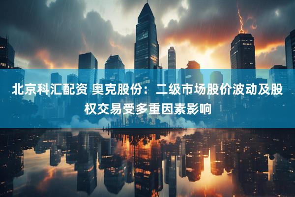 北京科汇配资 奥克股份：二级市场股价波动及股权交易受多重因素影响