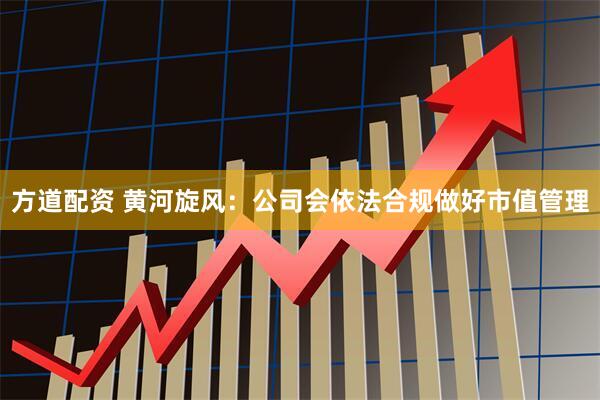 方道配资 黄河旋风：公司会依法合规做好市值管理