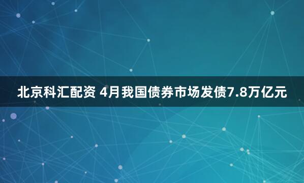 北京科汇配资 4月我国债券市场发债7.8万亿元