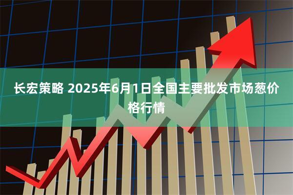 长宏策略 2025年6月1日全国主要批发市场葱价格行情