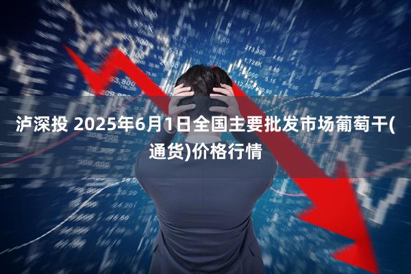 泸深投 2025年6月1日全国主要批发市场葡萄干(通货)价格行情