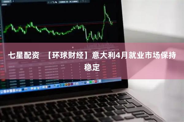 七星配资  【环球财经】意大利4月就业市场保持稳定