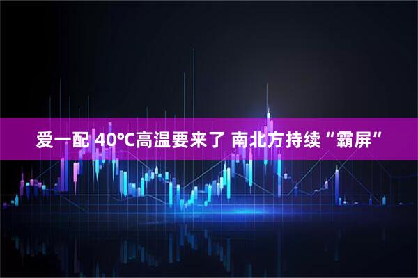 爱一配 40℃高温要来了 南北方持续“霸屏”