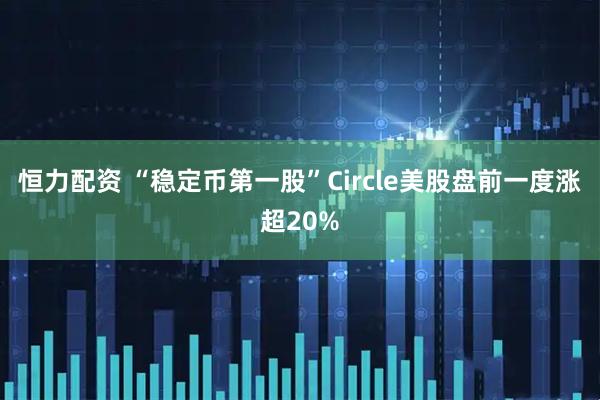 恒力配资 “稳定币第一股”Circle美股盘前一度涨超20%