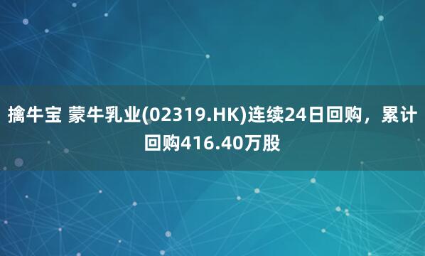 擒牛宝 蒙牛乳业(02319.HK)连续24日回购，累计回购416.40万股