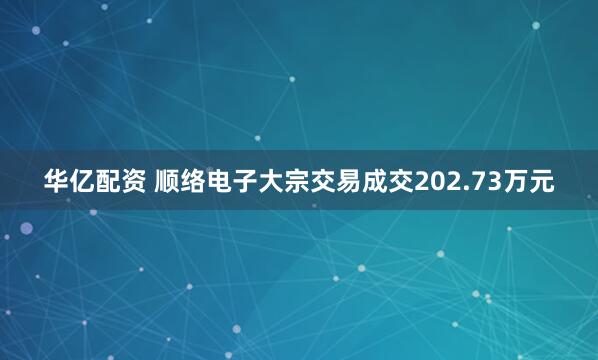 华亿配资 顺络电子大宗交易成交202.73万元