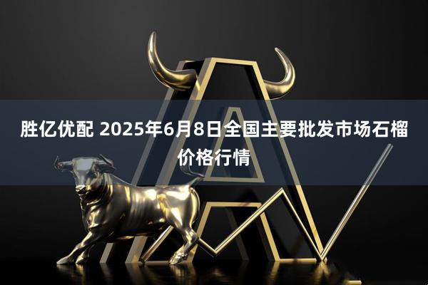 胜亿优配 2025年6月8日全国主要批发市场石榴价格行情