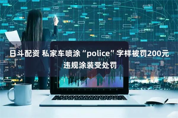 日斗配资 私家车喷涂“police”字样被罚200元 违规涂装受处罚