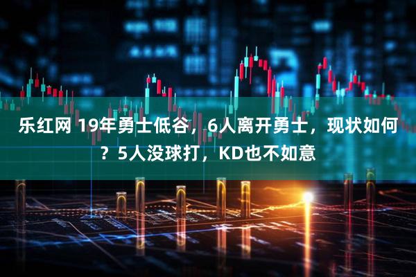乐红网 19年勇士低谷，6人离开勇士，现状如何？5人没球打，KD也不如意