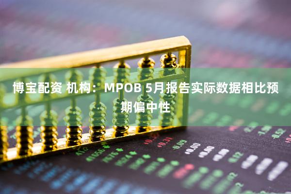 博宝配资 机构：MPOB 5月报告实际数据相比预期偏中性