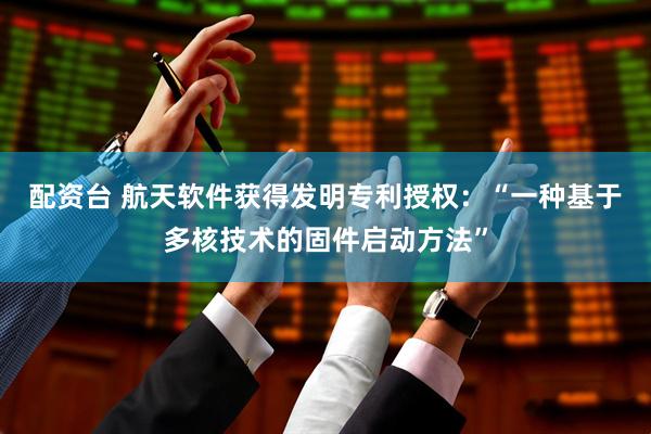 配资台 航天软件获得发明专利授权：“一种基于多核技术的固件启动方法”