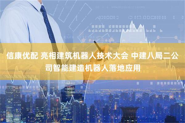 信康优配 亮相建筑机器人技术大会 中建八局二公司智能建造机器人落地应用