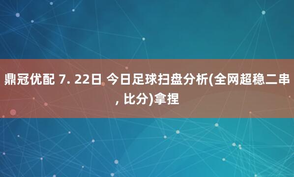 鼎冠优配 7. 22日 今日足球扫盘分析(全网超稳二串, 比分)拿捏
