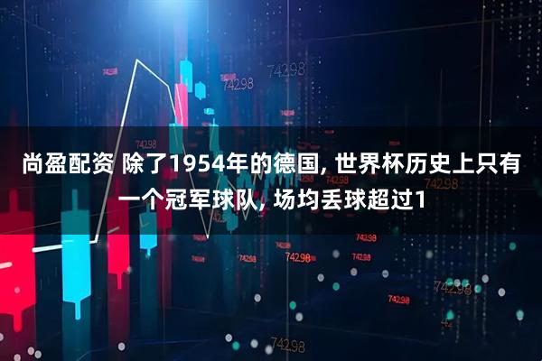 尚盈配资 除了1954年的德国, 世界杯历史上只有一个冠军球队, 场均丢球超过1