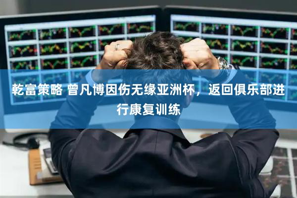 乾富策略 曾凡博因伤无缘亚洲杯，返回俱乐部进行康复训练
