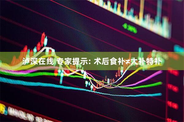 泸深在线 专家提示: 术后食补≠大补特补