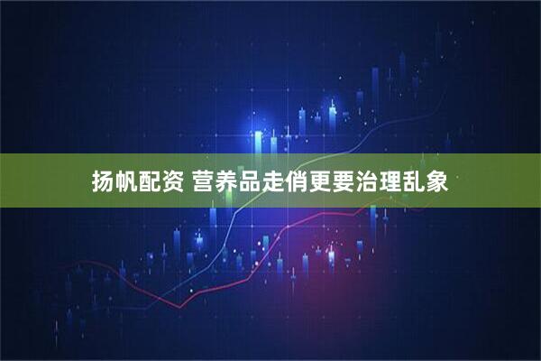 扬帆配资 营养品走俏更要治理乱象
