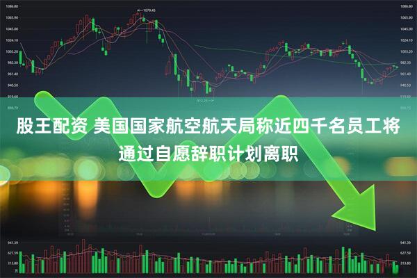 股王配资 美国国家航空航天局称近四千名员工将通过自愿辞职计划离职