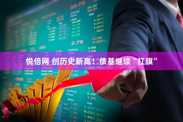 悦倍网 创历史新高！债基继续“扛旗”