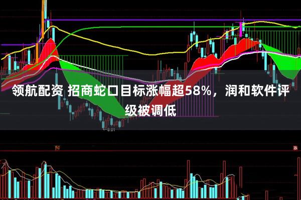 领航配资 招商蛇口目标涨幅超58%，润和软件评级被调低