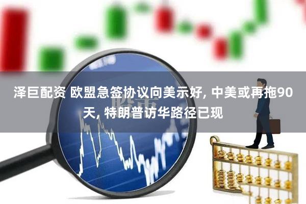 泽巨配资 欧盟急签协议向美示好, 中美或再拖90天, 特朗普访华路径已现