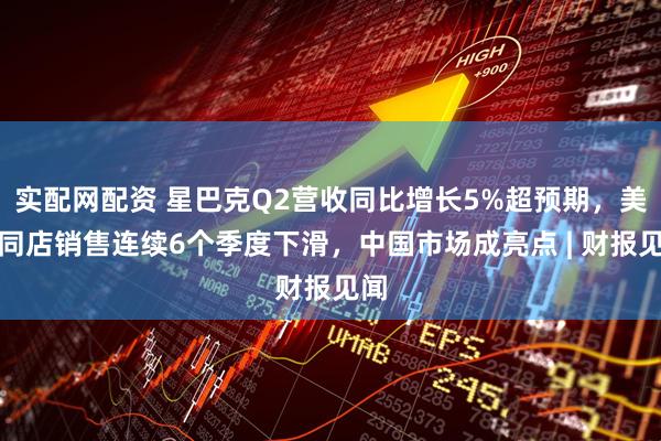 实配网配资 星巴克Q2营收同比增长5%超预期，美国同店销售连续6个季度下滑，中国市场成亮点 | 财报见闻
