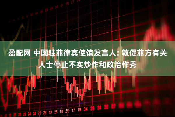 盈配网 中国驻菲律宾使馆发言人: 敦促菲方有关人士停止不实炒作和政治作秀
