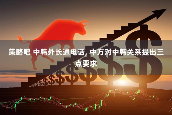 策略吧 中韩外长通电话, 中方对中韩关系提出三点要求