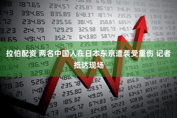 拉伯配资 两名中国人在日本东京遭袭受重伤 记者抵达现场