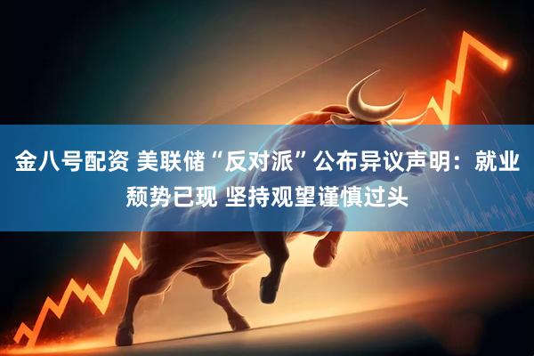 金八号配资 美联储“反对派”公布异议声明：就业颓势已现 坚持观望谨慎过头