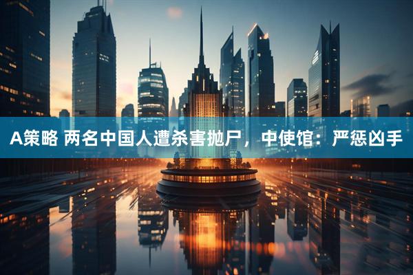 A策略 两名中国人遭杀害抛尸，中使馆：严惩凶手