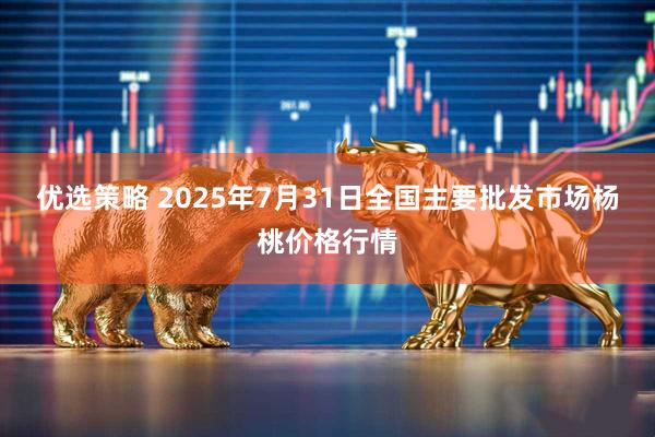优选策略 2025年7月31日全国主要批发市场杨桃价格行情
