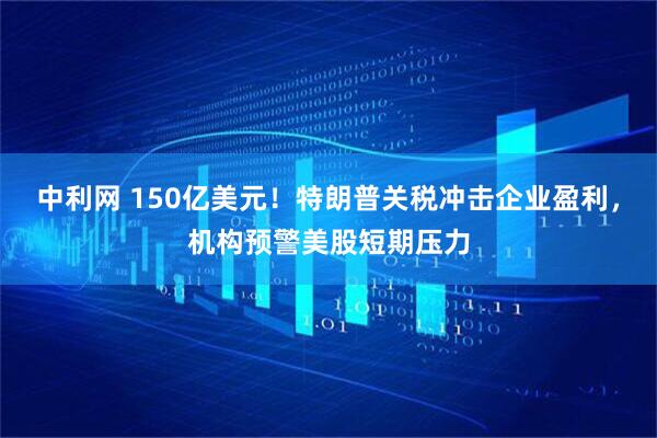 中利网 150亿美元！特朗普关税冲击企业盈利，机构预警美股短期压力