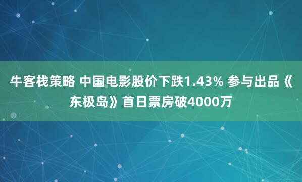 牛客栈策略 中国电影股价下跌1.43% 参与出品《东极岛》首日票房破4000万
