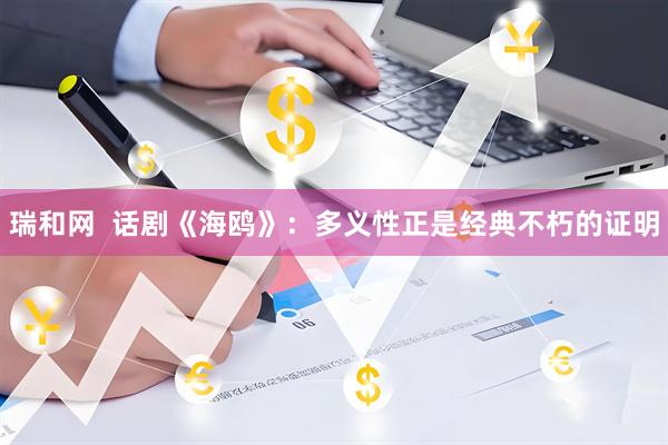 瑞和网  话剧《海鸥》：多义性正是经典不朽的证明