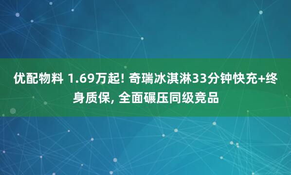 优配物料 1.69万起! 奇瑞冰淇淋33分钟快充+终身质保, 全面碾压同级竞品