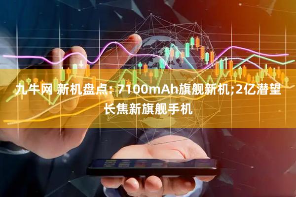 九牛网 新机盘点: 7100mAh旗舰新机;2亿潜望长焦新旗舰手机