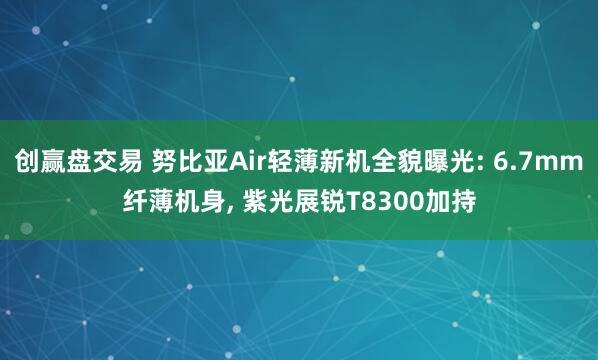 创赢盘交易 努比亚Air轻薄新机全貌曝光: 6.7mm纤薄机身, 紫光展锐T8300加持