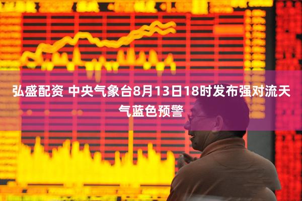 弘盛配资 中央气象台8月13日18时发布强对流天气蓝色预警