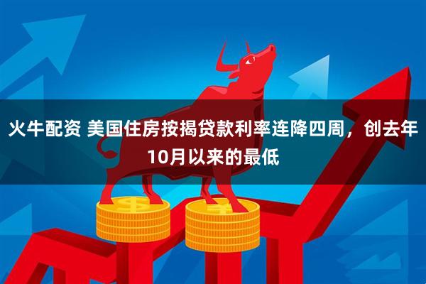 火牛配资 美国住房按揭贷款利率连降四周，创去年10月以来的最低