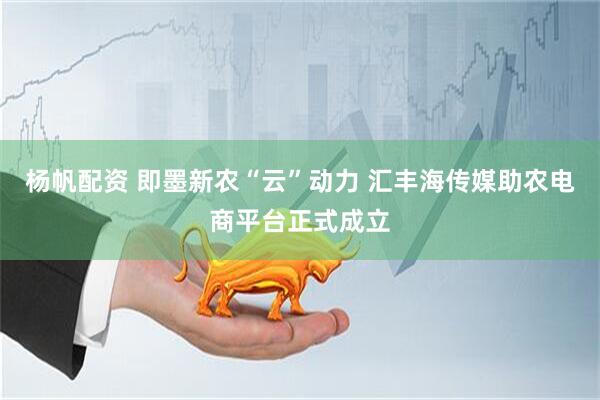 杨帆配资 即墨新农“云”动力 汇丰海传媒助农电商平台正式成立