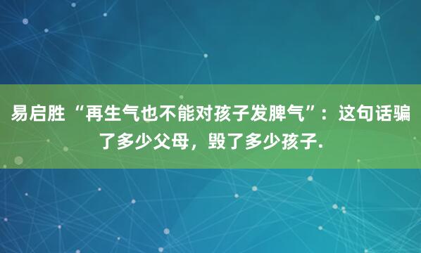 易启胜 “再生气也不能对孩子发脾气”：这句话骗了多少父母，毁了多少孩子.