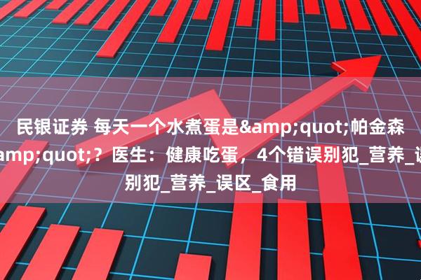 民银证券 每天一个水煮蛋是&quot;帕金森加速器&quot;？医生：健康吃蛋，4个错误别犯_营养_误区_食用
