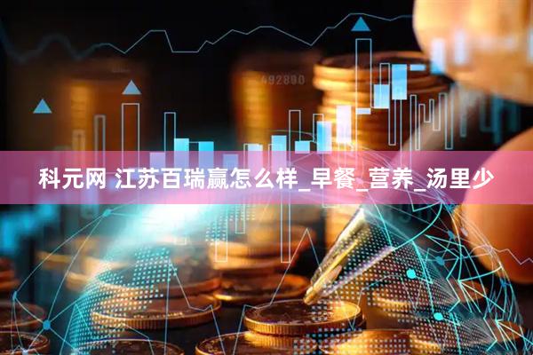 科元网 江苏百瑞赢怎么样_早餐_营养_汤里少