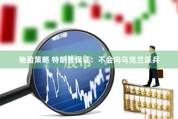 驰盈策略 特朗普保证：不会向乌克兰派兵