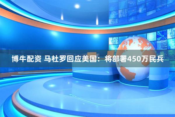 博牛配资 马杜罗回应美国：将部署450万民兵