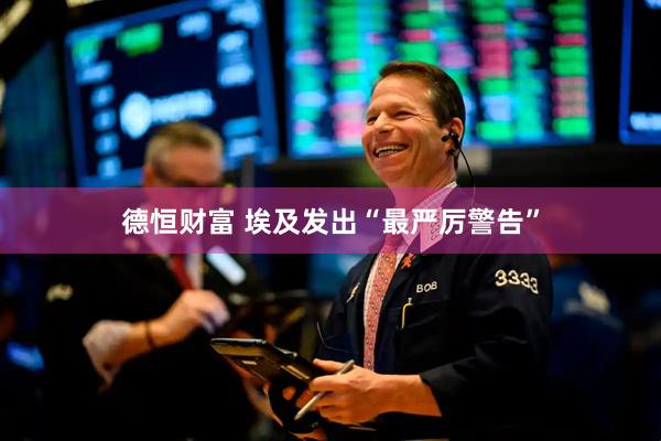 德恒财富 埃及发出“最严厉警告”